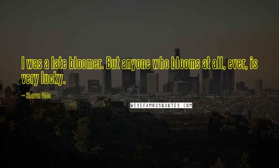 Sharon Olds Quotes: I was a late bloomer. But anyone who blooms at all, ever, is very lucky.