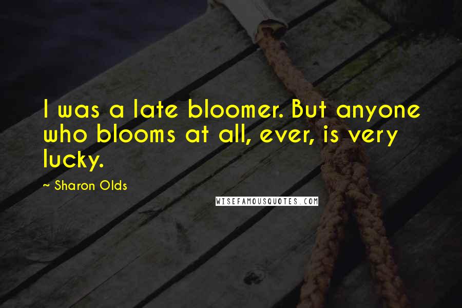 Sharon Olds Quotes: I was a late bloomer. But anyone who blooms at all, ever, is very lucky.