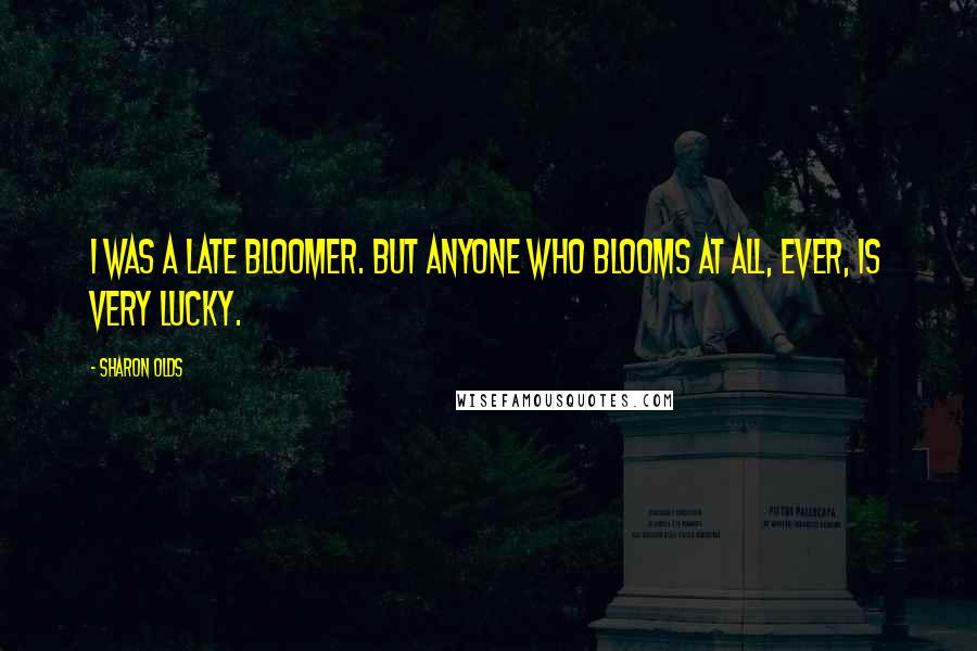 Sharon Olds Quotes: I was a late bloomer. But anyone who blooms at all, ever, is very lucky.