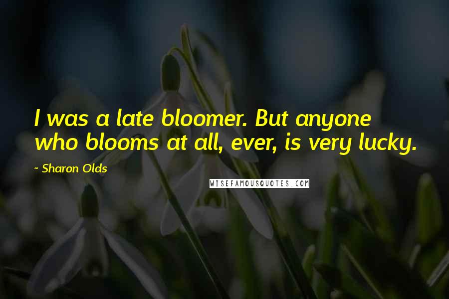 Sharon Olds Quotes: I was a late bloomer. But anyone who blooms at all, ever, is very lucky.