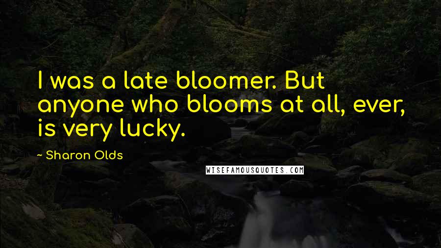 Sharon Olds Quotes: I was a late bloomer. But anyone who blooms at all, ever, is very lucky.