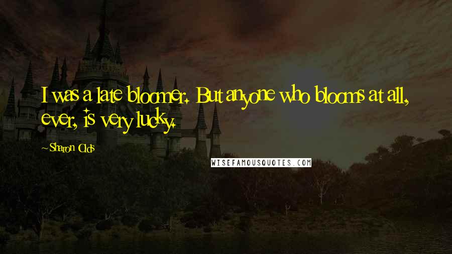 Sharon Olds Quotes: I was a late bloomer. But anyone who blooms at all, ever, is very lucky.