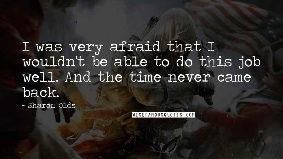 Sharon Olds Quotes: I was very afraid that I wouldn't be able to do this job well. And the time never came back.