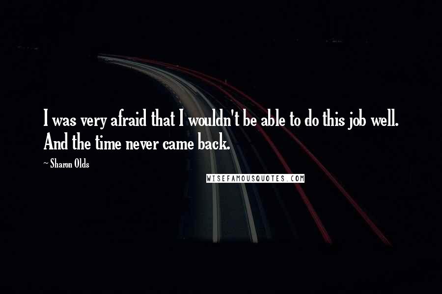 Sharon Olds Quotes: I was very afraid that I wouldn't be able to do this job well. And the time never came back.