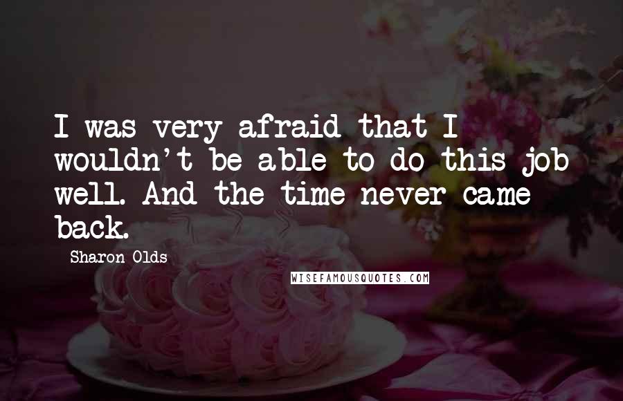 Sharon Olds Quotes: I was very afraid that I wouldn't be able to do this job well. And the time never came back.