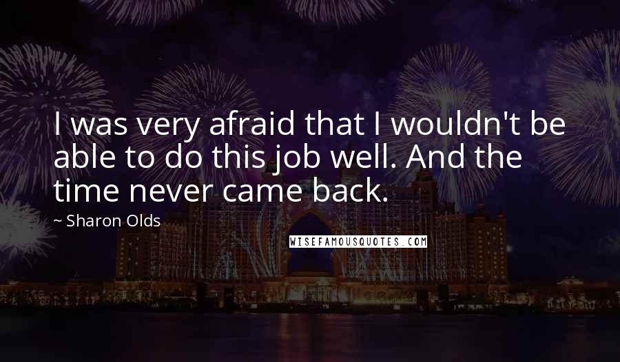 Sharon Olds Quotes: I was very afraid that I wouldn't be able to do this job well. And the time never came back.