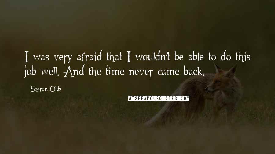 Sharon Olds Quotes: I was very afraid that I wouldn't be able to do this job well. And the time never came back.