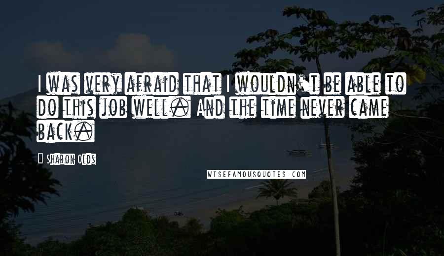 Sharon Olds Quotes: I was very afraid that I wouldn't be able to do this job well. And the time never came back.