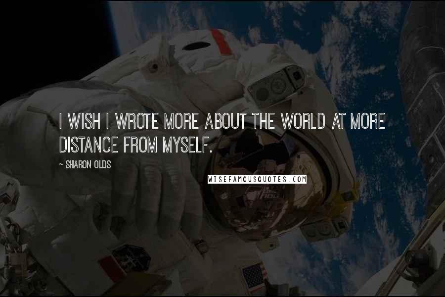 Sharon Olds Quotes: I wish I wrote more about the world at more distance from myself.