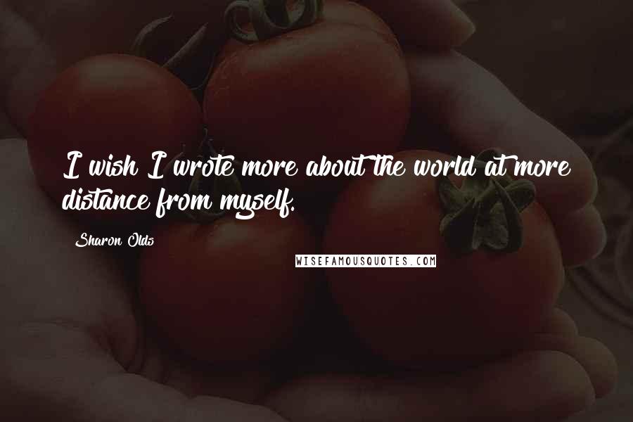 Sharon Olds Quotes: I wish I wrote more about the world at more distance from myself.