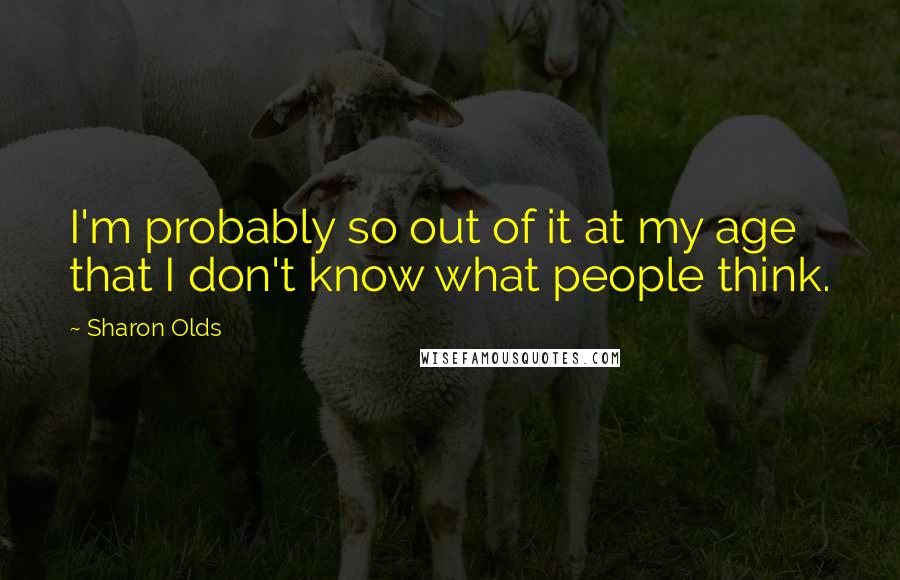 Sharon Olds Quotes: I'm probably so out of it at my age that I don't know what people think.