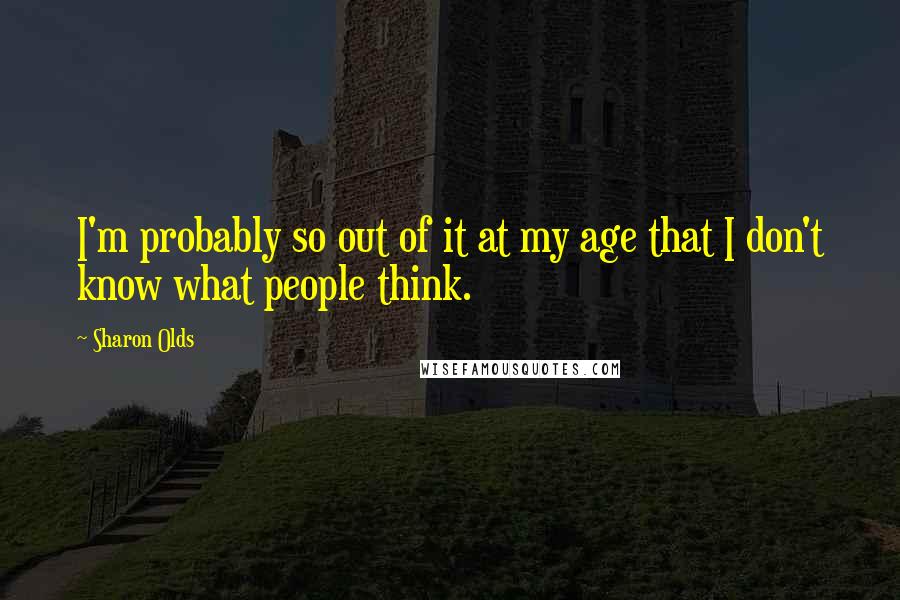 Sharon Olds Quotes: I'm probably so out of it at my age that I don't know what people think.