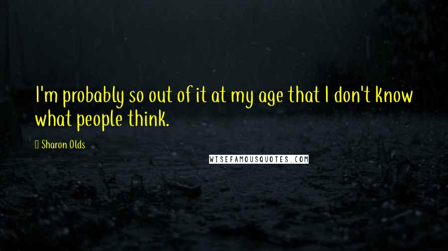 Sharon Olds Quotes: I'm probably so out of it at my age that I don't know what people think.