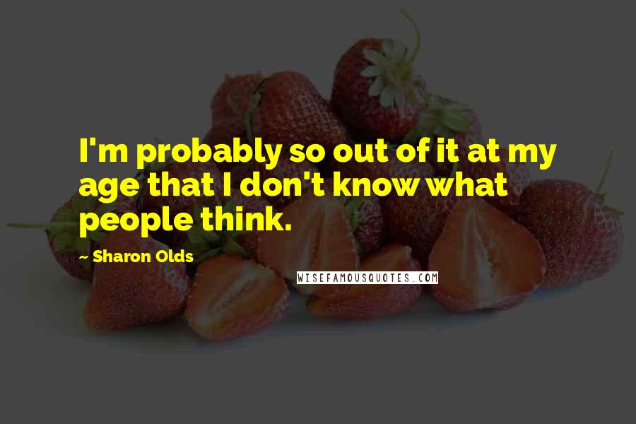 Sharon Olds Quotes: I'm probably so out of it at my age that I don't know what people think.