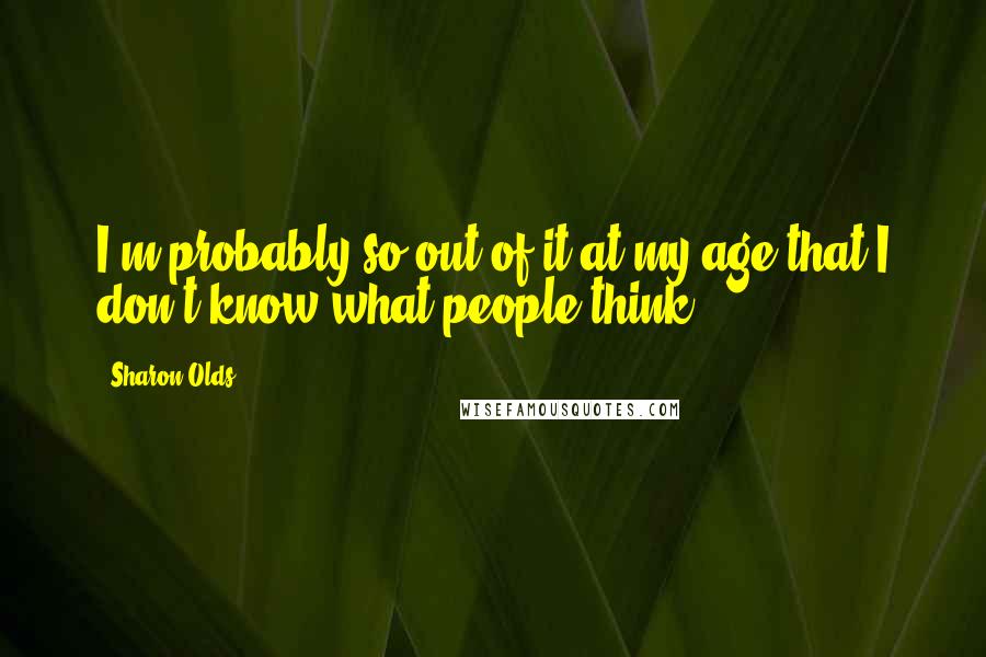 Sharon Olds Quotes: I'm probably so out of it at my age that I don't know what people think.