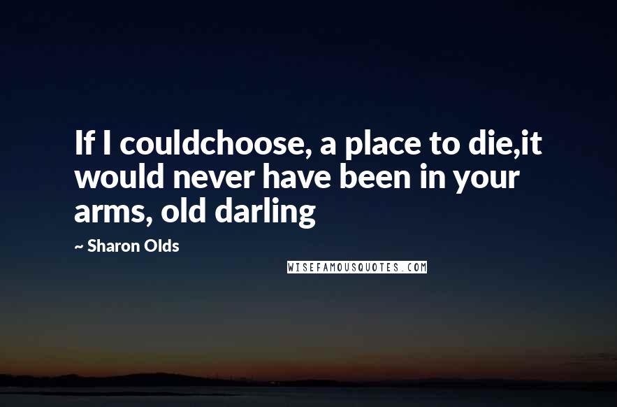 Sharon Olds Quotes: If I couldchoose, a place to die,it would never have been in your arms, old darling