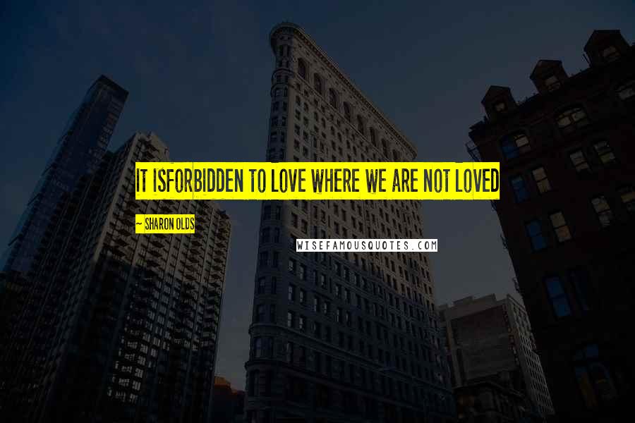 Sharon Olds Quotes: it isforbidden to love where we are not loved