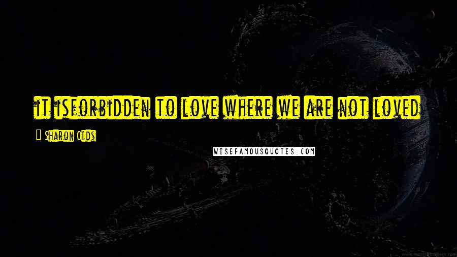 Sharon Olds Quotes: it isforbidden to love where we are not loved