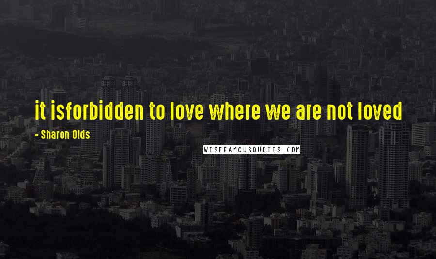 Sharon Olds Quotes: it isforbidden to love where we are not loved