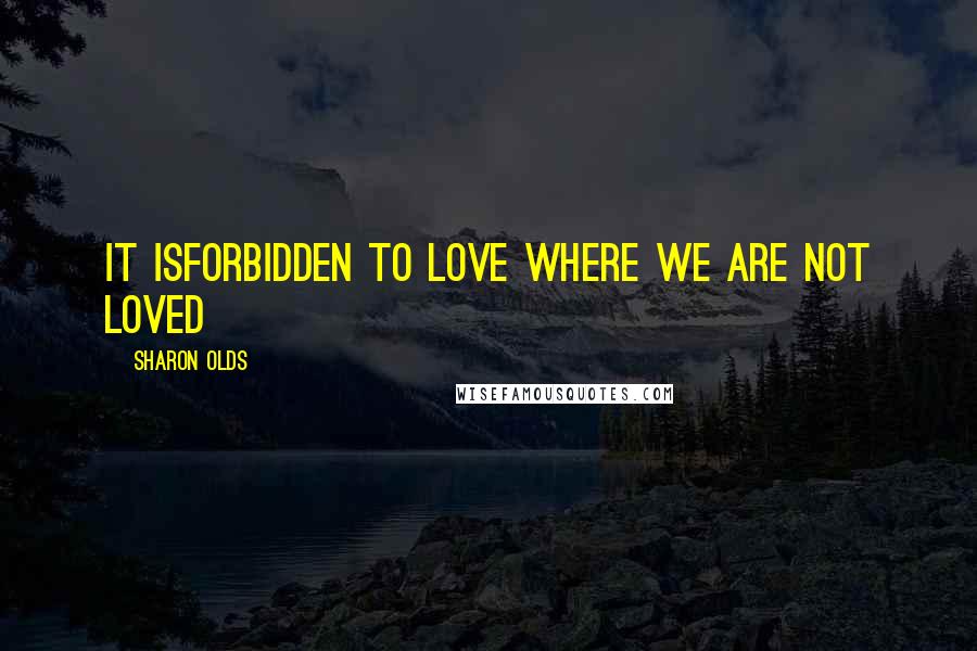 Sharon Olds Quotes: it isforbidden to love where we are not loved