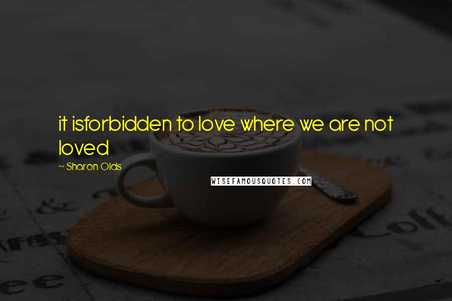 Sharon Olds Quotes: it isforbidden to love where we are not loved
