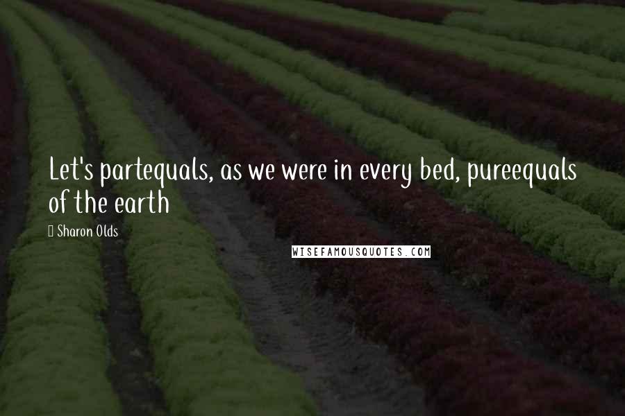Sharon Olds Quotes: Let's partequals, as we were in every bed, pureequals of the earth