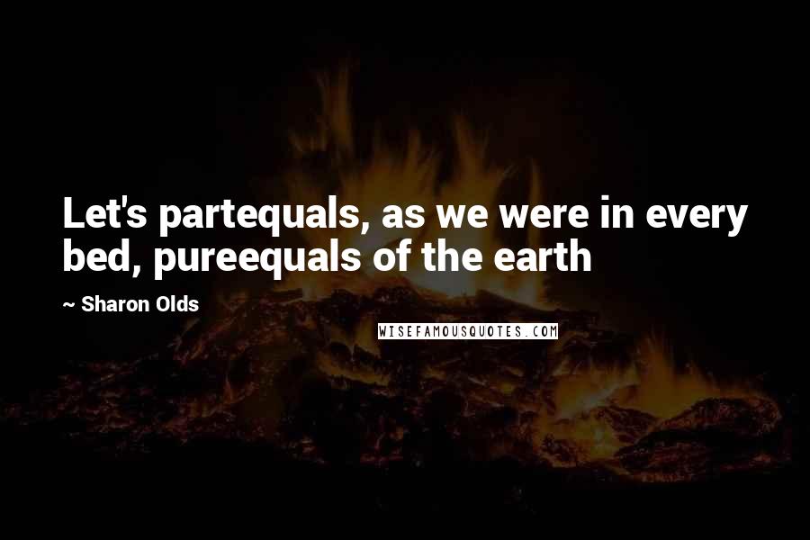 Sharon Olds Quotes: Let's partequals, as we were in every bed, pureequals of the earth
