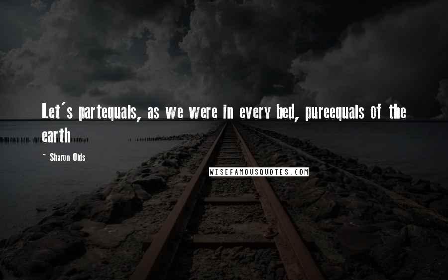 Sharon Olds Quotes: Let's partequals, as we were in every bed, pureequals of the earth