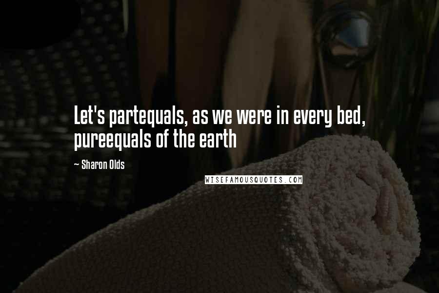 Sharon Olds Quotes: Let's partequals, as we were in every bed, pureequals of the earth