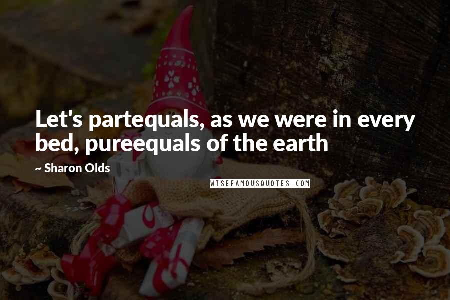 Sharon Olds Quotes: Let's partequals, as we were in every bed, pureequals of the earth
