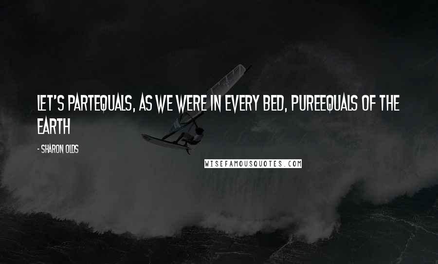 Sharon Olds Quotes: Let's partequals, as we were in every bed, pureequals of the earth