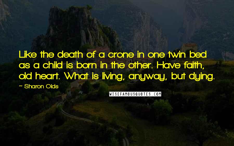 Sharon Olds Quotes: Like the death of a crone in one twin bed as a child is born in the other. Have faith, old heart. What is living, anyway, but dying.