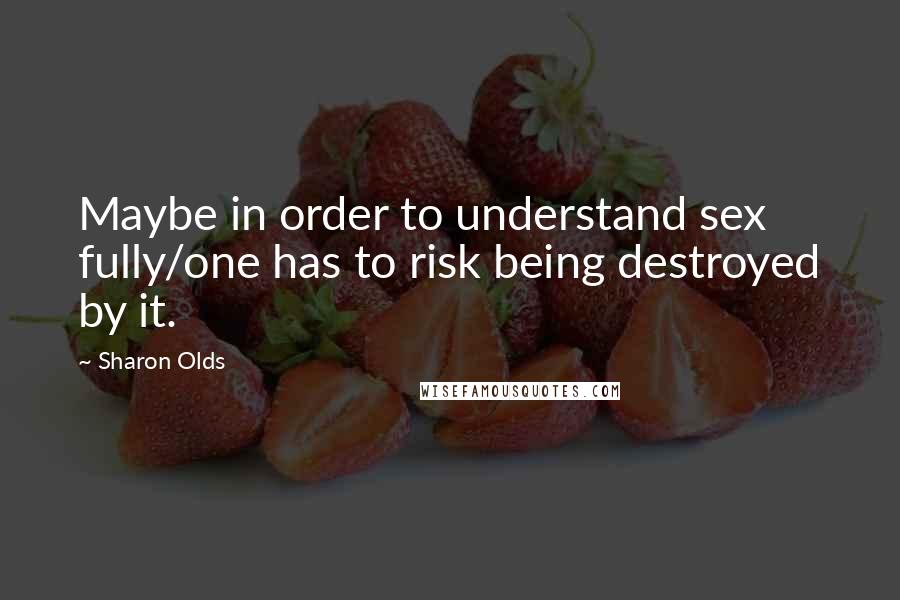 Sharon Olds Quotes: Maybe in order to understand sex fully/one has to risk being destroyed by it.