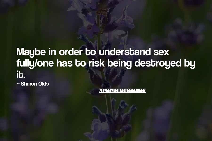 Sharon Olds Quotes: Maybe in order to understand sex fully/one has to risk being destroyed by it.