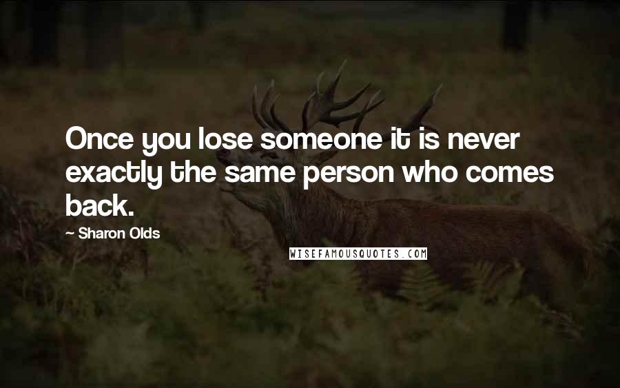 Sharon Olds Quotes: Once you lose someone it is never exactly the same person who comes back.