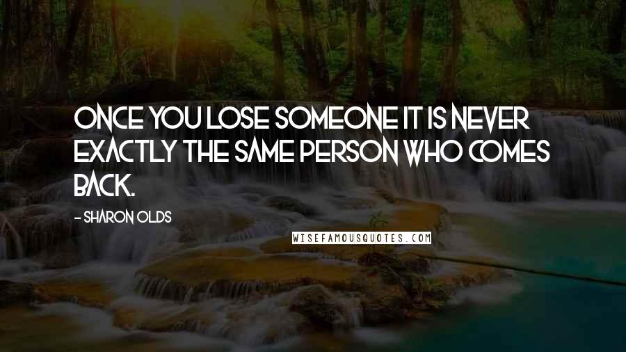 Sharon Olds Quotes: Once you lose someone it is never exactly the same person who comes back.