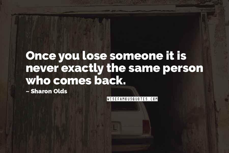 Sharon Olds Quotes: Once you lose someone it is never exactly the same person who comes back.