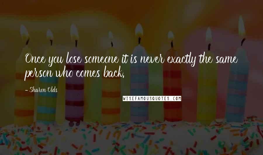 Sharon Olds Quotes: Once you lose someone it is never exactly the same person who comes back.