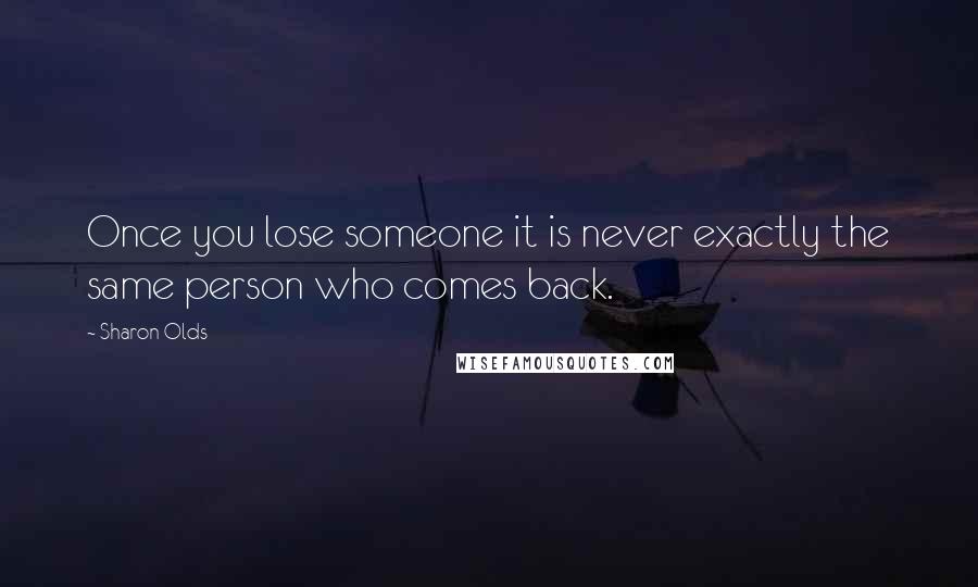 Sharon Olds Quotes: Once you lose someone it is never exactly the same person who comes back.