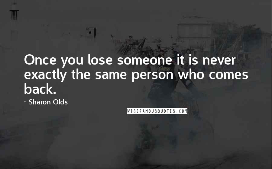 Sharon Olds Quotes: Once you lose someone it is never exactly the same person who comes back.