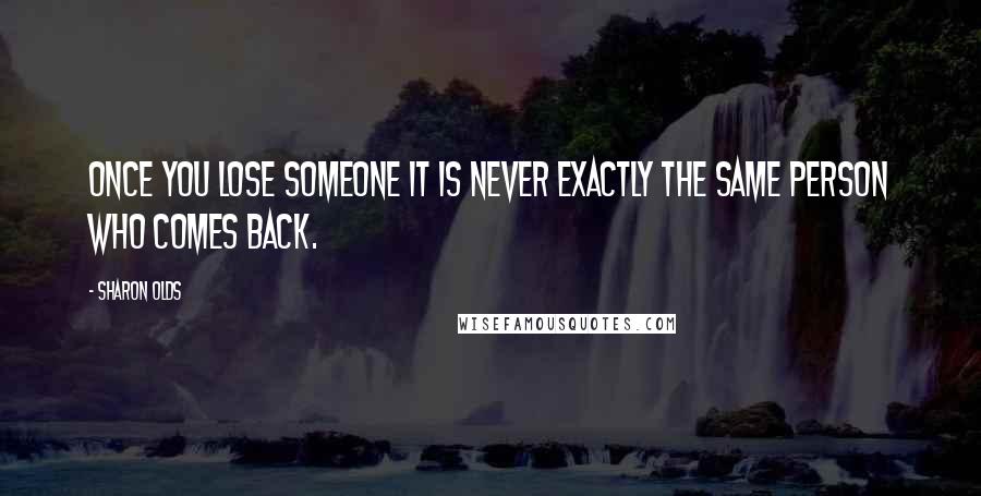 Sharon Olds Quotes: Once you lose someone it is never exactly the same person who comes back.