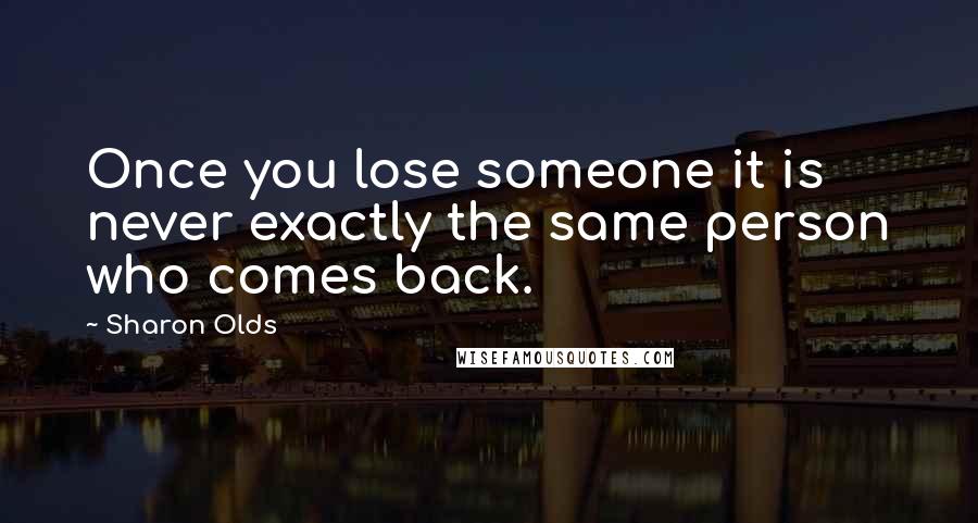 Sharon Olds Quotes: Once you lose someone it is never exactly the same person who comes back.