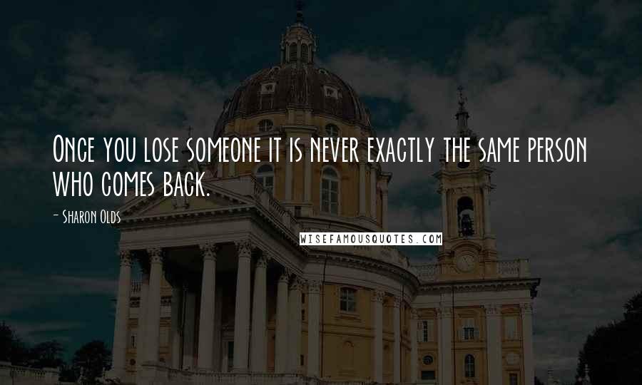 Sharon Olds Quotes: Once you lose someone it is never exactly the same person who comes back.