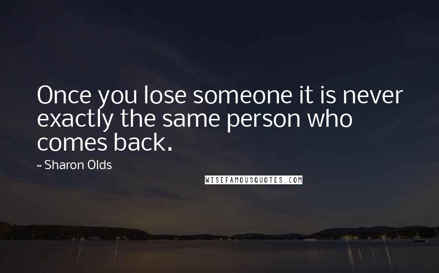 Sharon Olds Quotes: Once you lose someone it is never exactly the same person who comes back.