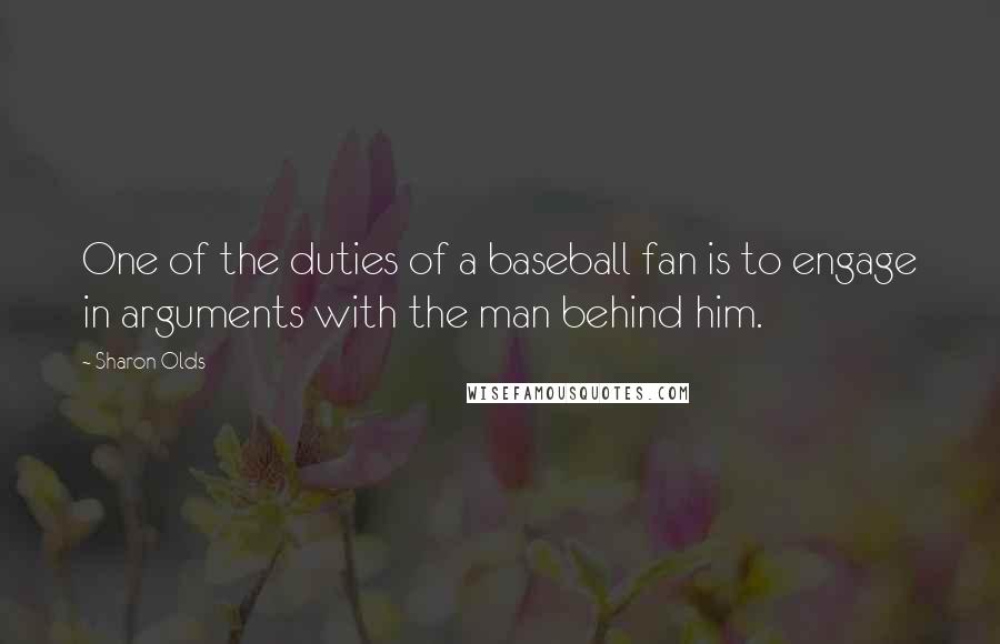 Sharon Olds Quotes: One of the duties of a baseball fan is to engage in arguments with the man behind him.