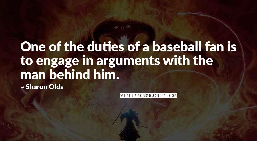 Sharon Olds Quotes: One of the duties of a baseball fan is to engage in arguments with the man behind him.