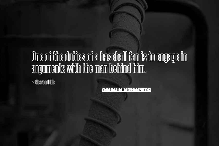 Sharon Olds Quotes: One of the duties of a baseball fan is to engage in arguments with the man behind him.