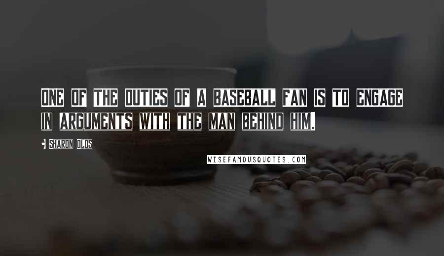 Sharon Olds Quotes: One of the duties of a baseball fan is to engage in arguments with the man behind him.
