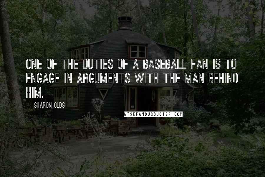 Sharon Olds Quotes: One of the duties of a baseball fan is to engage in arguments with the man behind him.