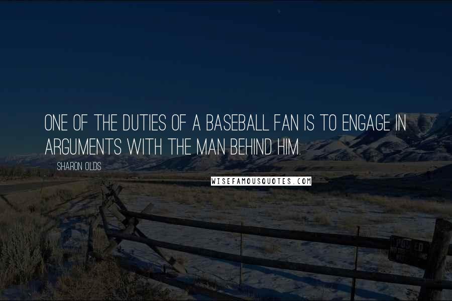 Sharon Olds Quotes: One of the duties of a baseball fan is to engage in arguments with the man behind him.